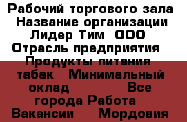 Рабочий торгового зала › Название организации ­ Лидер Тим, ООО › Отрасль предприятия ­ Продукты питания, табак › Минимальный оклад ­ 13 500 - Все города Работа » Вакансии   . Мордовия респ.